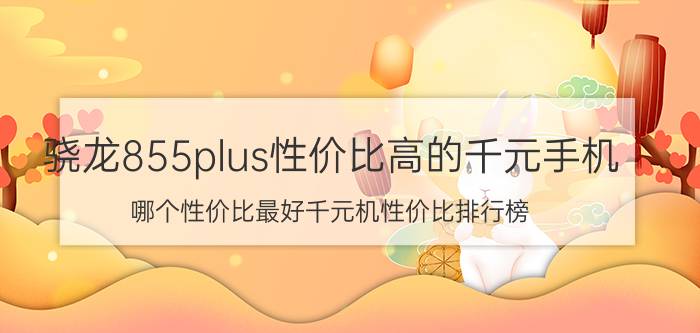 骁龙855plus性价比高的千元手机 哪个性价比最好千元机性价比排行榜？